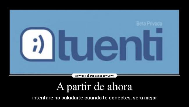 A partir de ahora - intentare no saludarte cuando te conectes, sera mejor