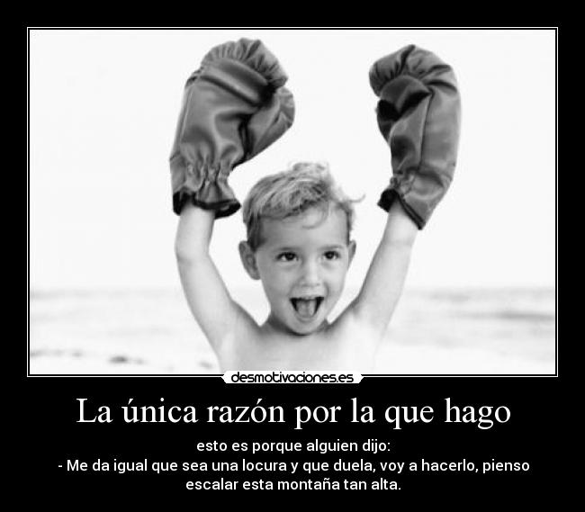 La única razón por la que hago - esto es porque alguien dijo:
- Me da igual que sea una locura y que duela, voy a hacerlo, pienso
escalar esta montaña tan alta.