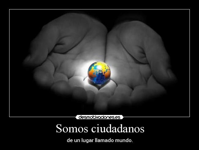 Somos ciudadanos - de un lugar llamado mundo.
