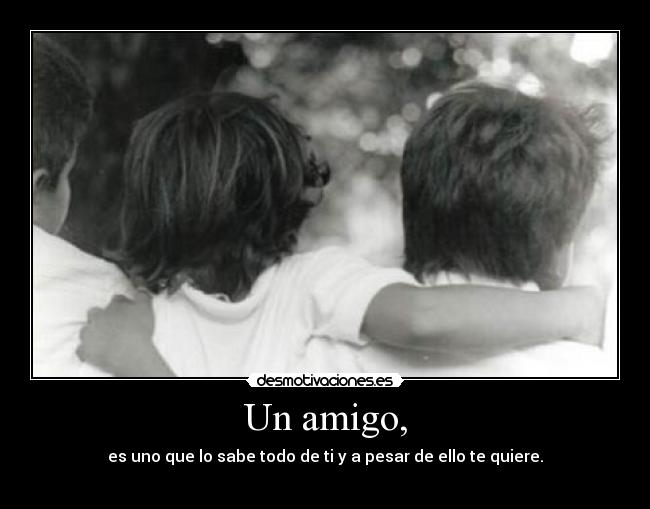 Un amigo, - es uno que lo sabe todo de ti y a pesar de ello te quiere.
