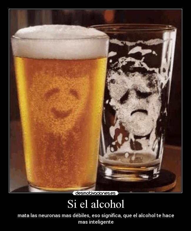 Si el alcohol - mata las neuronas mas débiles, eso significa, que el alcohol te hace mas inteligente
