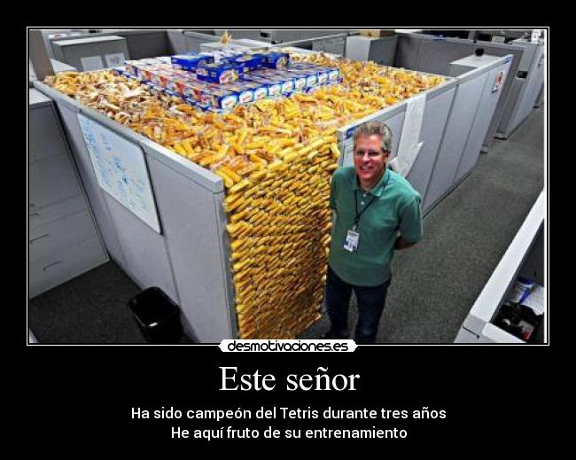 Este señor - Ha sido campeón del Tetris durante tres años
He aquí fruto de su entrenamiento