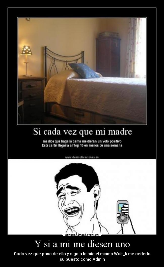 Y si a mi me diesen uno - Cada vez que paso de ella y sigo a lo mío,el mismo Walt_k me cedería
su puesto como Admin