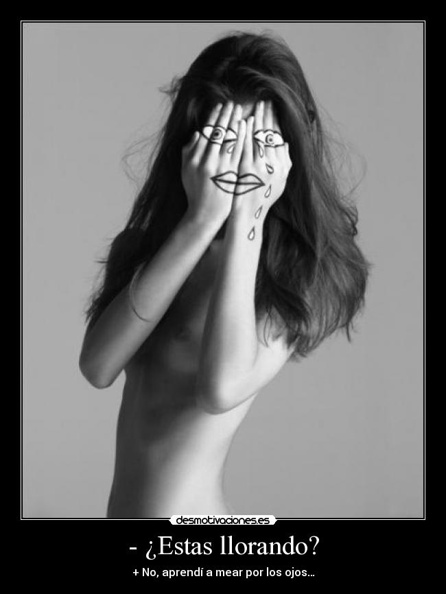 - ¿Estas llorando? - + No, aprendí a mear por los ojos…