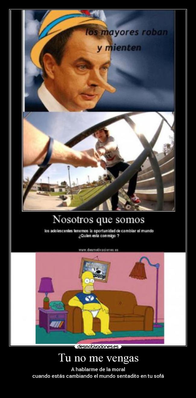 Tu no me vengas - A hablarme de la moral
cuando estás cambiando el mundo sentadito en tu sofá