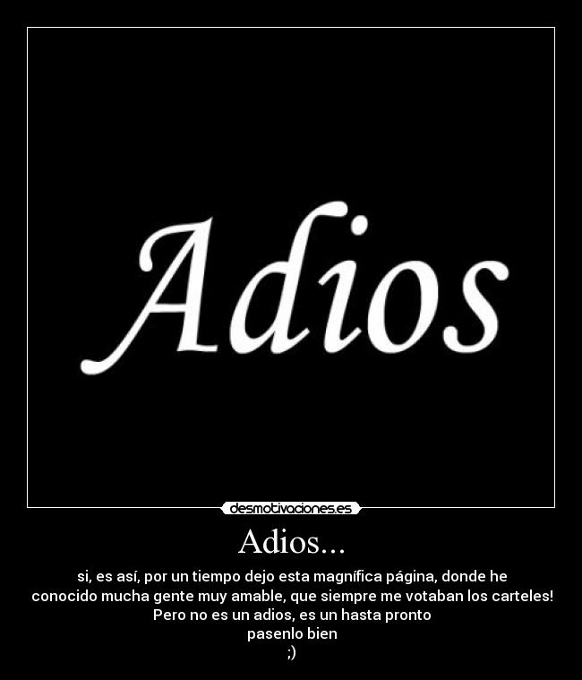 Adios... - si, es así, por un tiempo dejo esta magnífica página, donde he
conocido mucha gente muy amable, que siempre me votaban los carteles!
Pero no es un adios, es un hasta pronto
pasenlo bien
;)