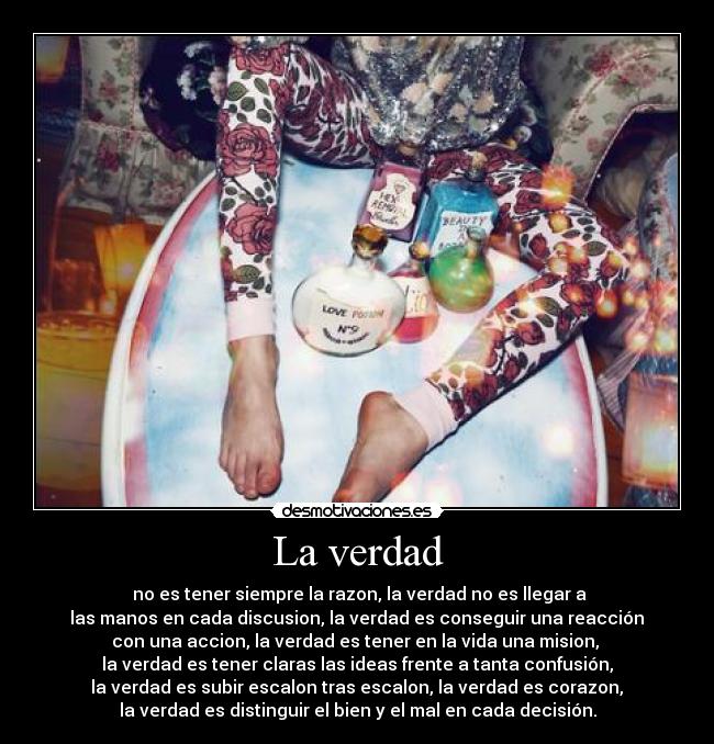 La verdad -  no es tener siempre la razon, la verdad no es llegar a
 las manos en cada discusion, la verdad es conseguir una reacción 
con una accion, la verdad es tener en la vida una mision, 
la verdad es tener claras las ideas frente a tanta confusión,
 la verdad es subir escalon tras escalon, la verdad es corazon, 
la verdad es distinguir el bien y el mal en cada decisión.