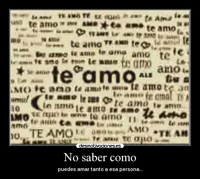 No saber como - puedes amar tanto a esa persona...