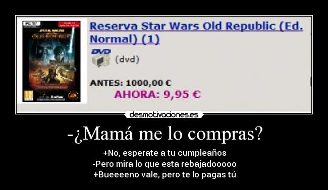 -¿Mamá me lo compras? - +No, esperate a tu cumpleaños
-Pero mira lo que esta rebajadooooo
+Bueeeeno vale, pero te lo pagas tú