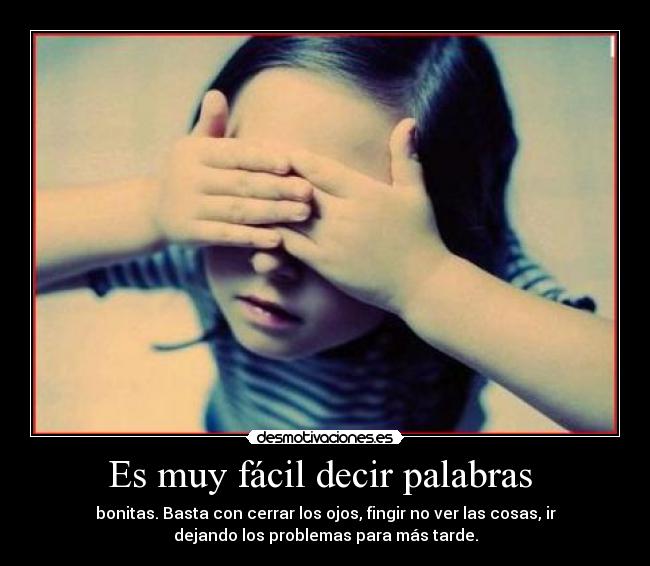 Es muy fácil decir palabras - bonitas. Basta con cerrar los ojos, fingir no ver las cosas, ir
dejando los problemas para más tarde.
