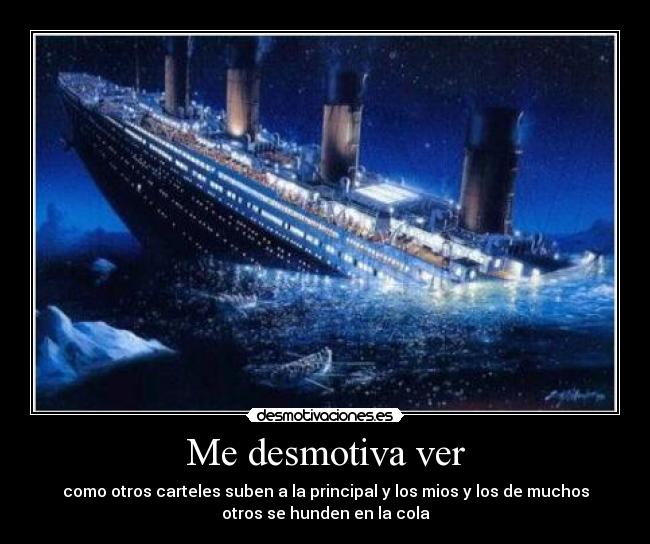 Me desmotiva ver - como otros carteles suben a la principal y los mios y los de muchos
otros se hunden en la cola