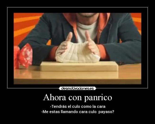 Ahora con panrico - -Tendrás el culo como la cara
-Me estas llamando cara culo payaso?