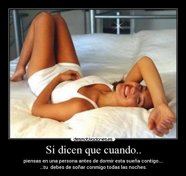 Si dicen que cuando.. - piensas en una persona antes de dormir esta sueña contigo....
...tu  debes de soñar conmigo todas las noches.
