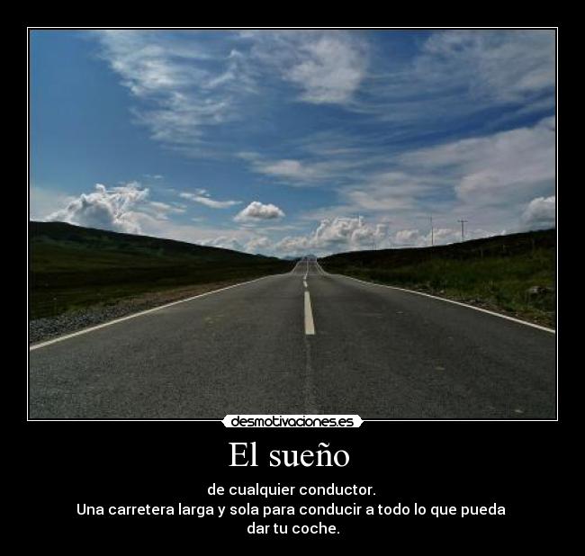El sueño - de cualquier conductor.
Una carretera larga y sola para conducir a todo lo que pueda
dar tu coche.