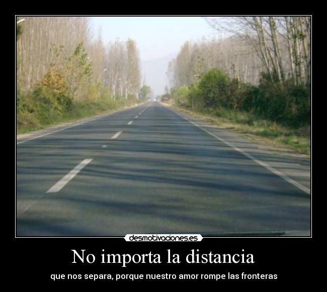 No importa la distancia - que nos separa, porque nuestro amor rompe las fronteras