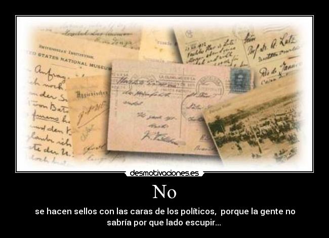 No - se hacen sellos con las caras de los políticos, porque la gente no
sabría por que lado escupir...