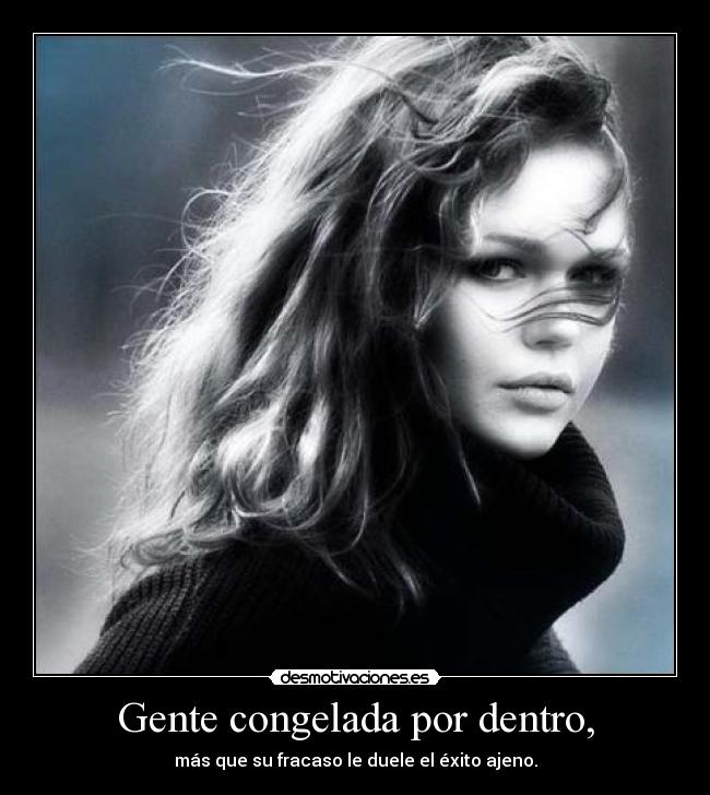 Gente congelada por dentro, - más que su fracaso le duele el éxito ajeno.