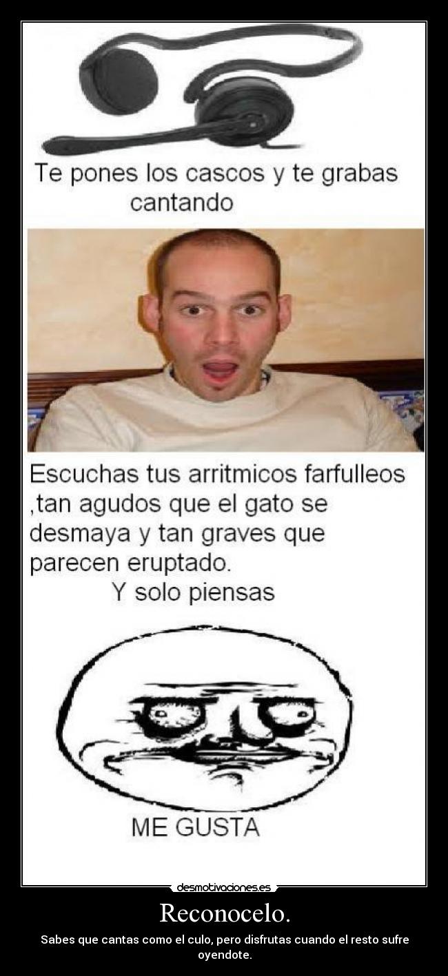 Reconocelo. - Sabes que cantas como el culo, pero disfrutas cuando el resto sufre oyendote.