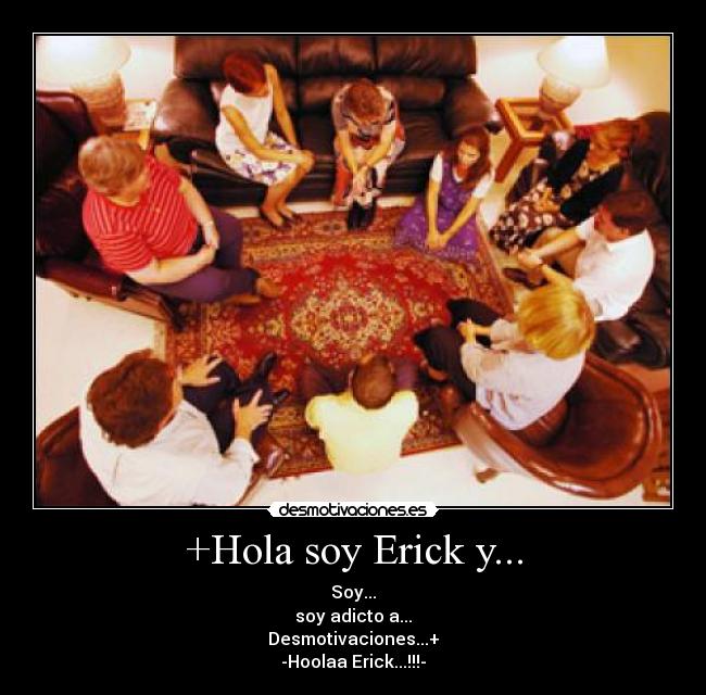 +Hola soy Erick y... - Soy...
soy adicto a...
Desmotivaciones...+
-Hoolaa Erick...!!!-