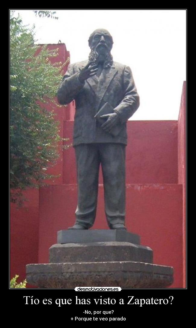 Tío es que has visto a Zapatero? - -No, por que?
+ Porque te veo parado