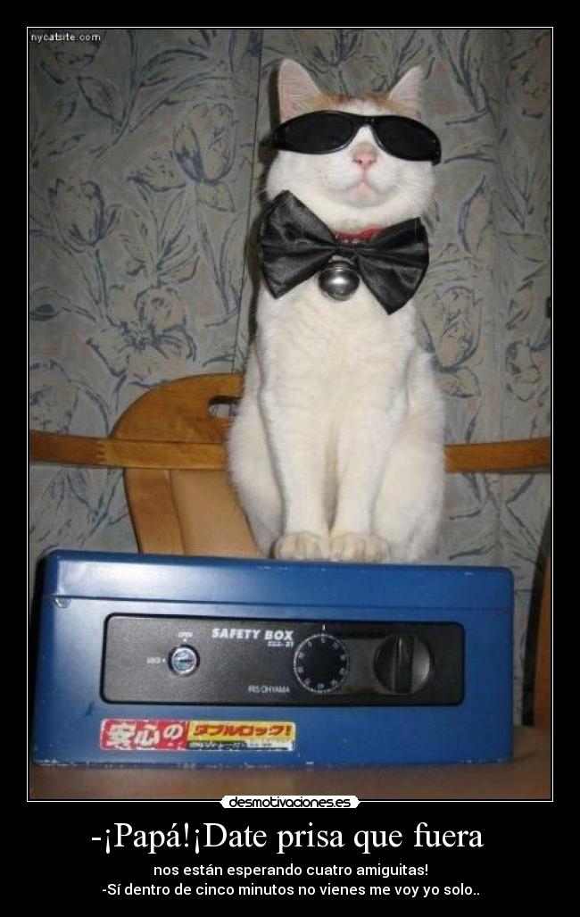 -¡Papá!¡Date prisa que fuera - nos están esperando cuatro amiguitas!
-Sí dentro de cinco minutos no vienes me voy yo solo..