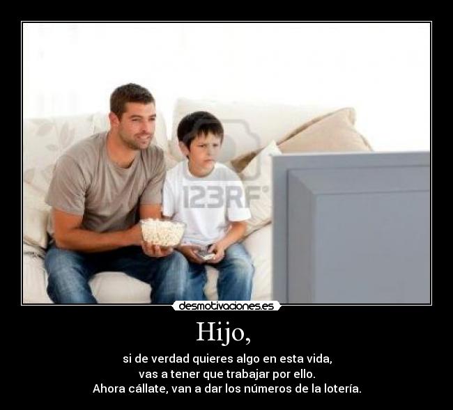 Hijo,  - si de verdad quieres algo en esta vida,
vas a tener que trabajar por ello.
Ahora cállate, van a dar los números de la lotería.