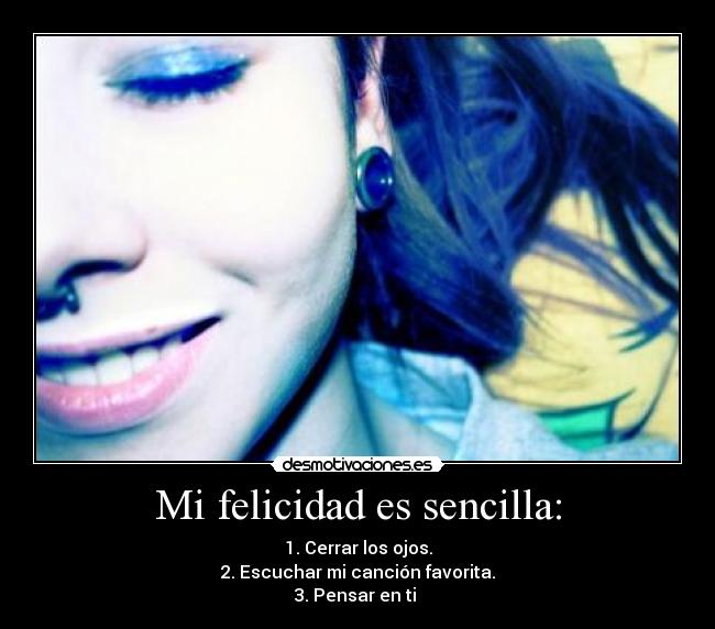 Mi felicidad es sencilla: - 1. Cerrar los ojos.
2. Escuchar mi canción favorita.
3. Pensar en ti