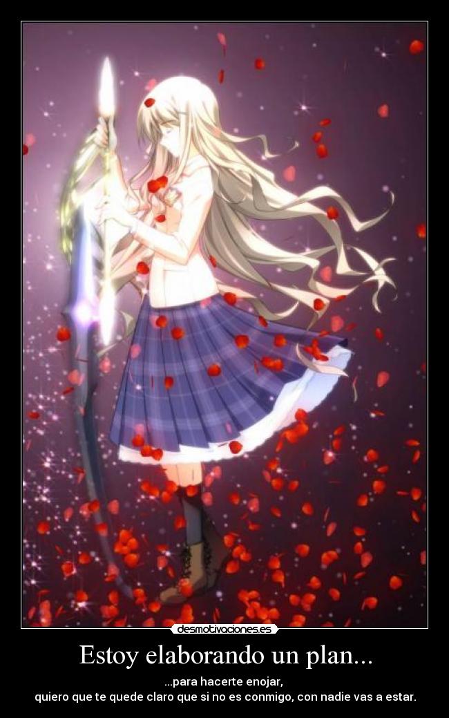Estoy elaborando un plan... - ...para hacerte enojar,
quiero que te quede claro que si no es conmigo, con nadie vas a estar.