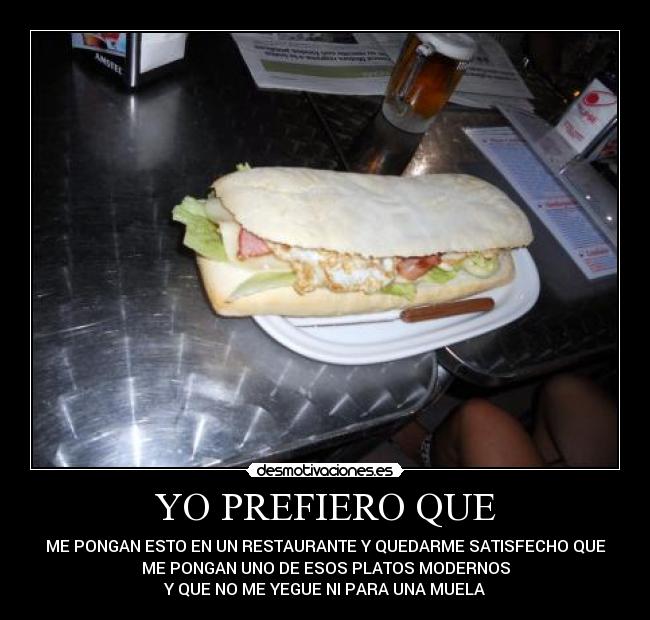 YO PREFIERO QUE - ME PONGAN ESTO EN UN RESTAURANTE Y QUEDARME SATISFECHO QUE
ME PONGAN UNO DE ESOS PLATOS MODERNOS
Y QUE NO ME YEGUE NI PARA UNA MUELA