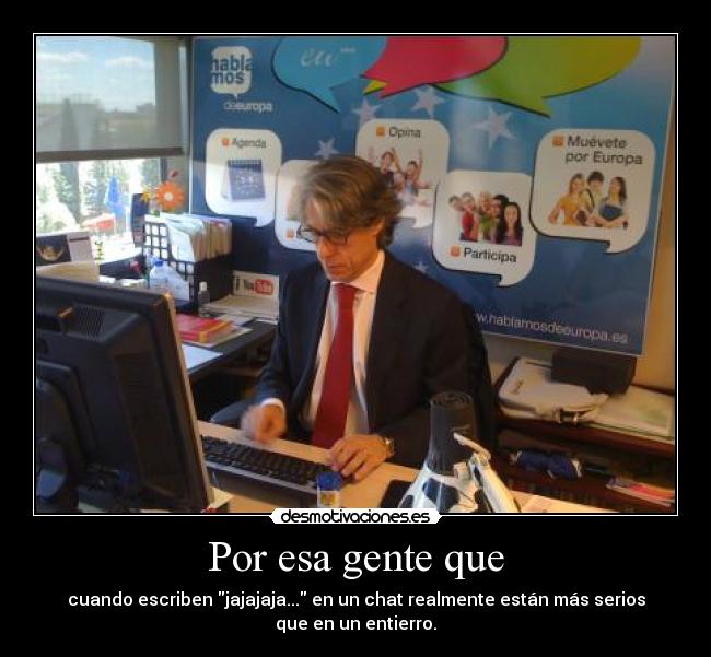 Por esa gente que - cuando escriben jajajaja... en un chat realmente están más serios
que en un entierro.