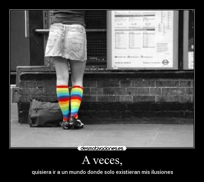 A veces, - quisiera ir a un mundo donde solo existieran mis ilusiones