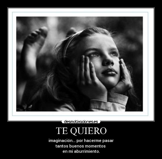 TE QUIERO - imaginación... por hacerme pasar
tantos buenos momentos
en mi aburrimiento.