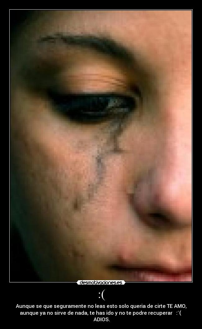 :( - Aunque se que seguramente no leas esto solo queria de cirte TE AMO,
aunque ya no sirve de nada, te has ido y no te podre recuperar   :´( 
 ADIOS.