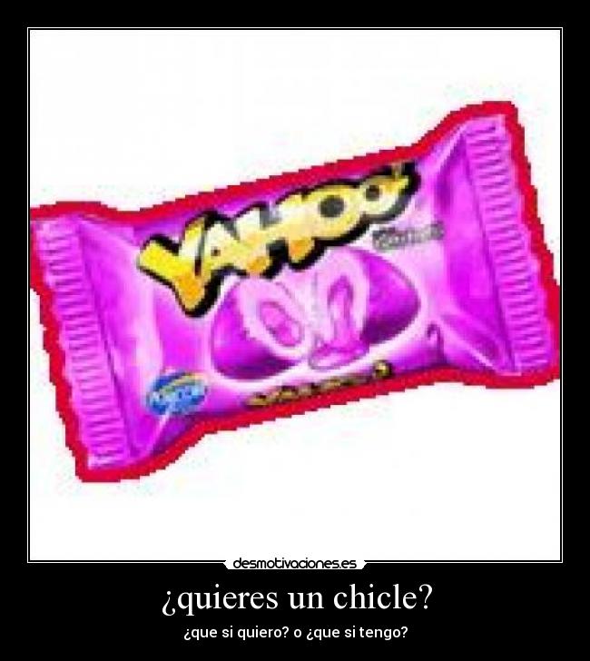 ¿quieres un chicle? - ¿que si quiero? o ¿que si tengo?