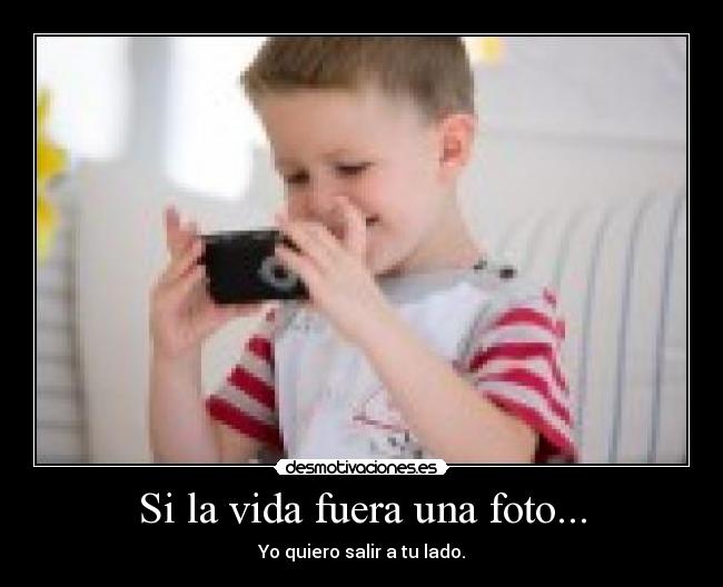 Si la vida fuera una foto... - Yo quiero salir a tu lado.