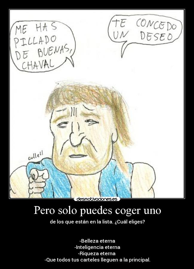 Pero solo puedes coger uno - de los que están en la lista. ¿Cuál eliges?


-Belleza eterna
-Inteligencia eterna
-Riqueza eterna 
-Que todos tus carteles lleguen a la principal.