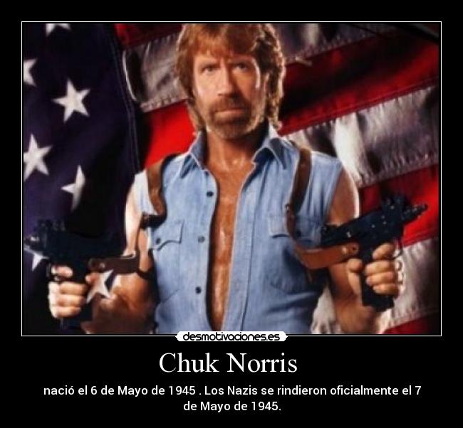 Chuk Norris - nació el 6 de Mayo de 1945 . Los Nazis se rindieron oficialmente el 7 de Mayo de 1945.