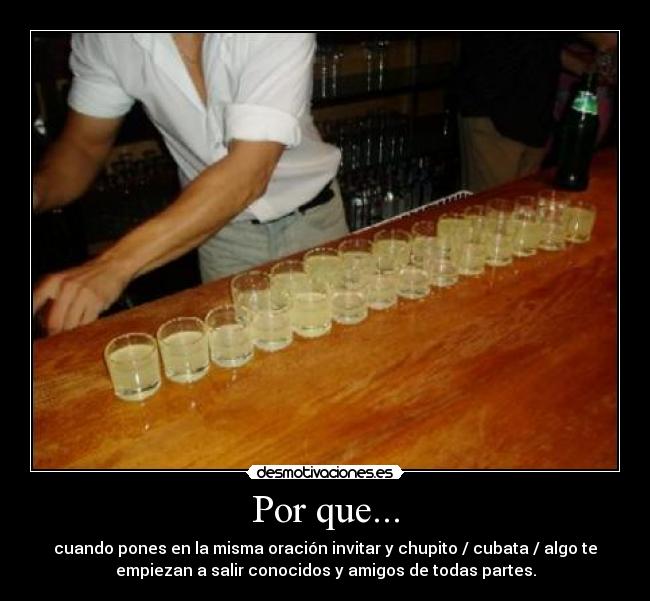 Por que... - cuando pones en la misma oración invitar y chupito / cubata / algo te
empiezan a salir conocidos y amigos de todas partes.