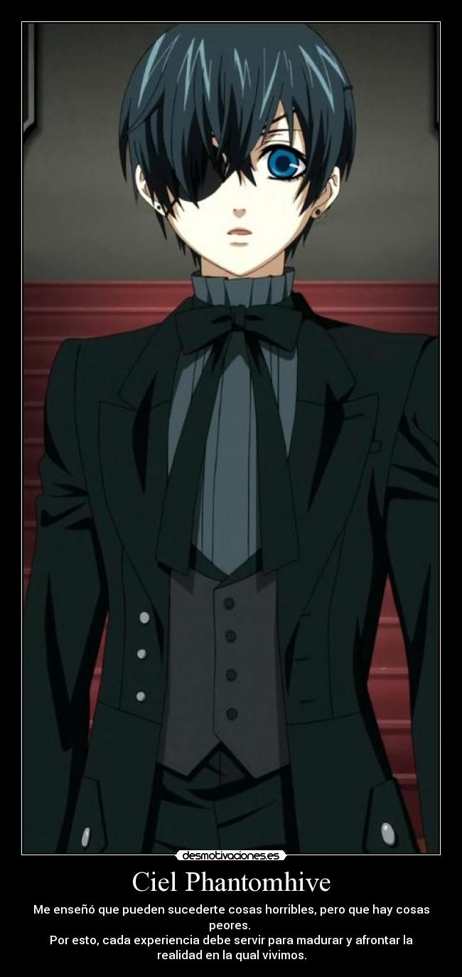 Ciel Phantomhive - Me enseñó que pueden sucederte cosas horribles, pero que hay cosas
peores.
Por esto, cada experiencia debe servir para madurar y afrontar la
realidad en la qual vivimos.