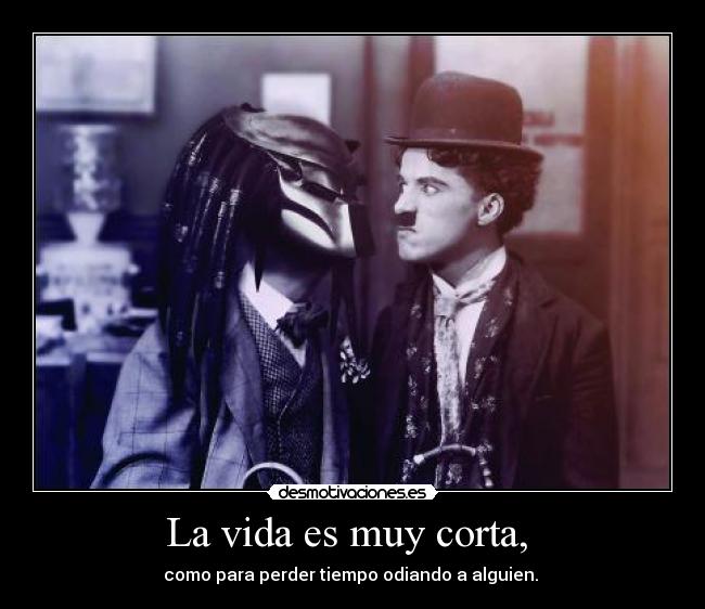 La vida es muy corta, - como para perder tiempo odiando a alguien.