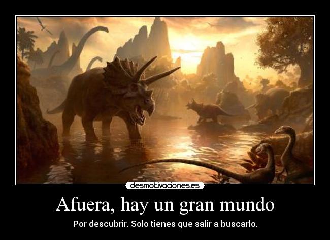 Afuera, hay un gran mundo - Por descubrir. Solo tienes que salir a buscarlo.