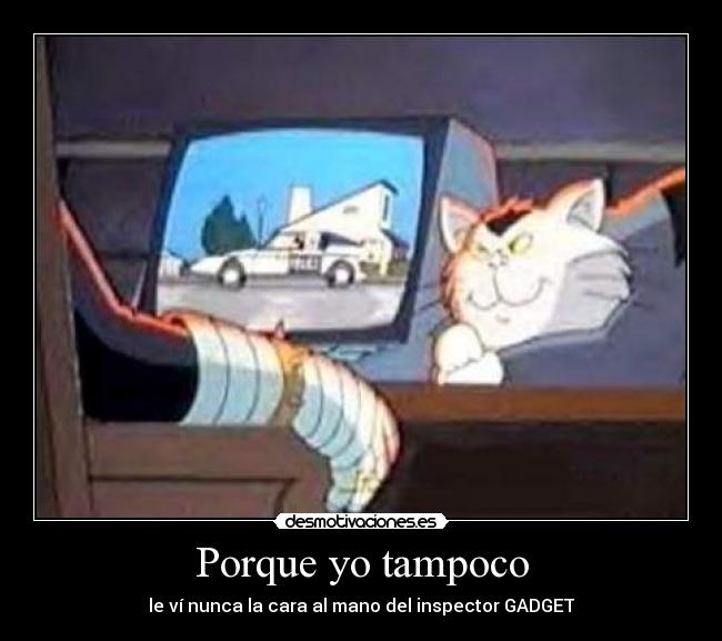Porque yo tampoco - le ví nunca la cara al mano del inspector GADGET