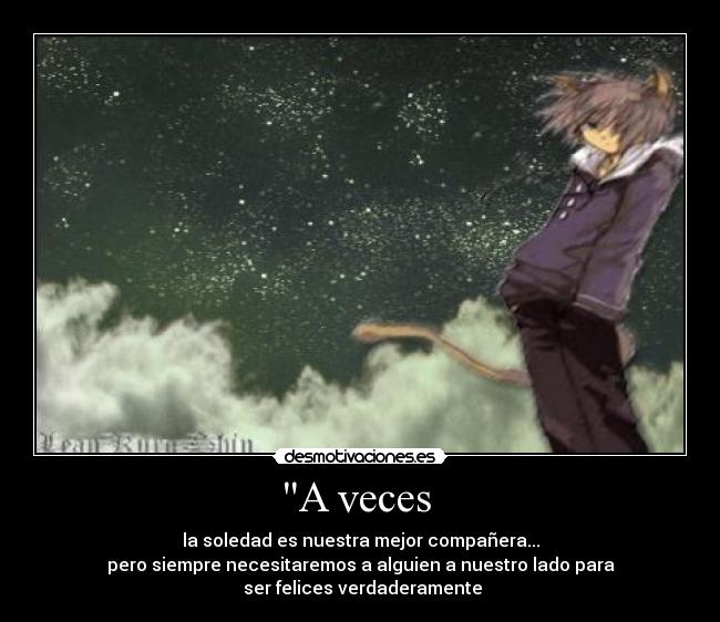 A veces  - la soledad es nuestra mejor compañera...
pero siempre necesitaremos a alguien a nuestro lado para
 ser felices verdaderamente