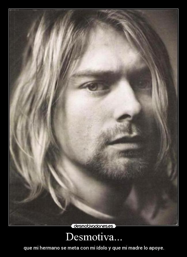 Desmotiva... - que mi hermano se meta con mi ídolo y que mi madre lo apoye.