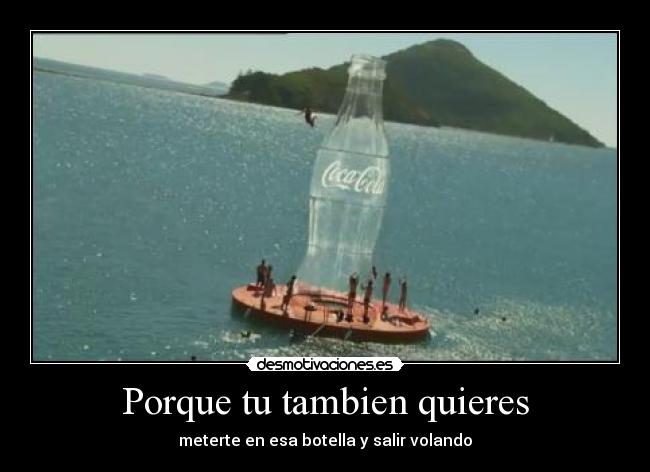 Porque tu tambien quieres - meterte en esa botella y salir volando