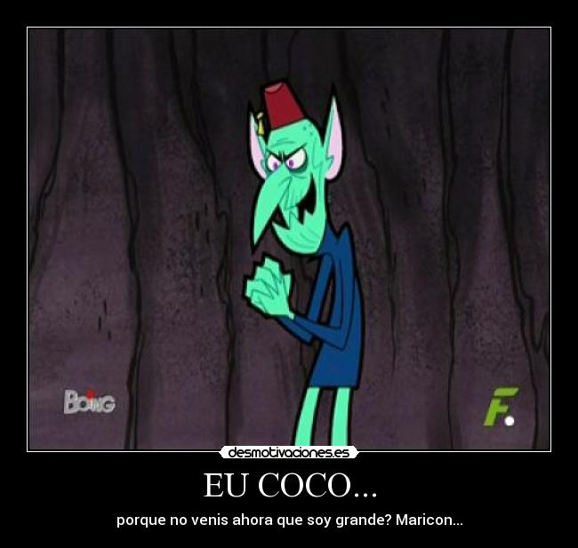 EU COCO... - porque no venis ahora que soy grande? Maricon...