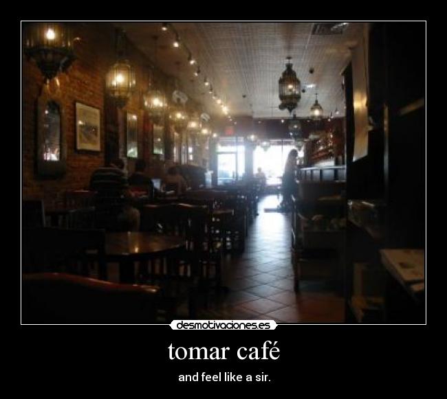 tomar café - and feel like a sir.