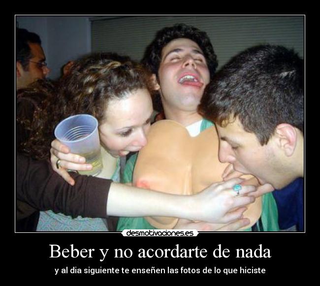 Beber y no acordarte de nada - y al dia siguiente te enseñen las fotos de lo que hiciste