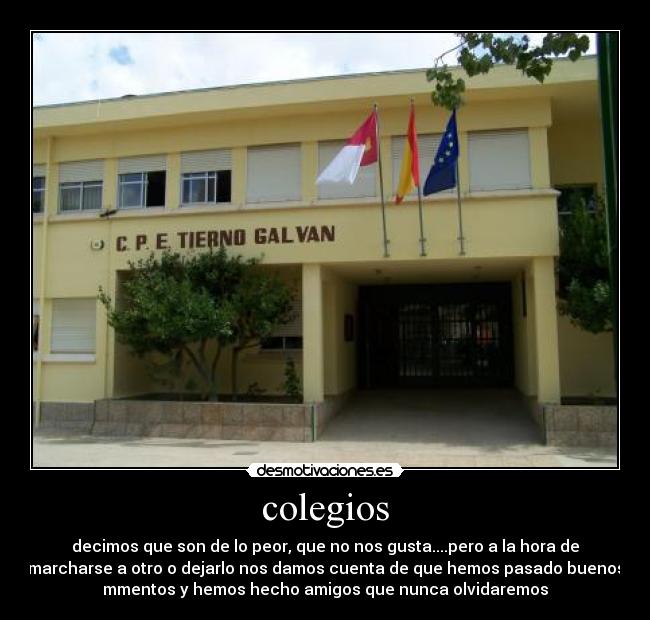 colegios - decimos que son de lo peor, que no nos gusta....pero a la hora de
marcharse a otro o dejarlo nos damos cuenta de que hemos pasado buenos
mmentos y hemos hecho amigos que nunca olvidaremos