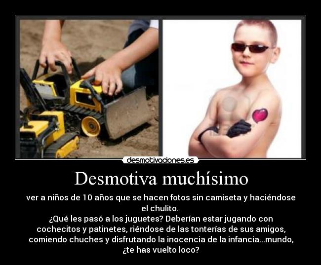 Desmotiva muchísimo - ver a niños de 10 años que se hacen fotos sin camiseta y haciéndose
el chulito. 
¿Qué les pasó a los juguetes? Deberían estar jugando con
cochecitos y patinetes, riéndose de las tonterías de sus amigos,
comiendo chuches y disfrutando la inocencia de la infancia...mundo,
¿te has vuelto loco?